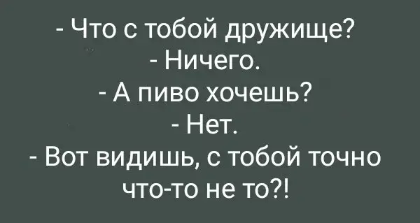 - Что с тобой дружище? - Ничего. - А пиво хочешь? - Нет.