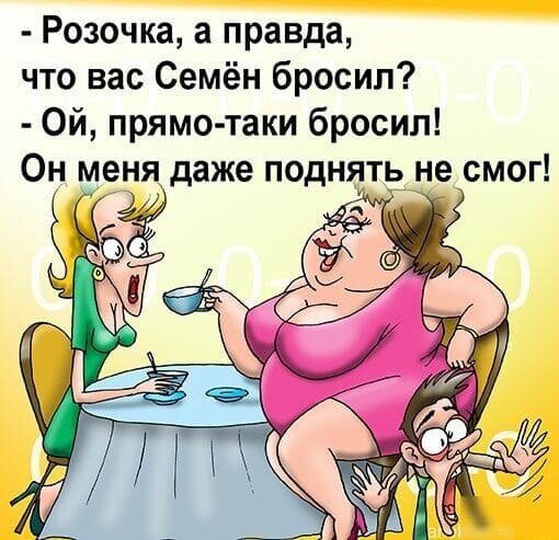 - Розочка, а правда, что вас Семён бросил? - Ой, прямо-таки бросил!