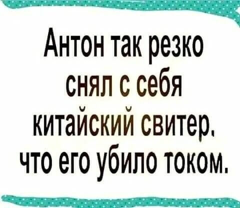 Антон так резко снял с себя китайский свитер, что его убило током.